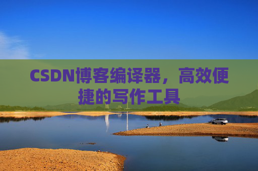 CSDN博客编译器，高效便捷的写作工具