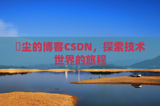 玦尘的博客CSDN，探索技术世界的旅程